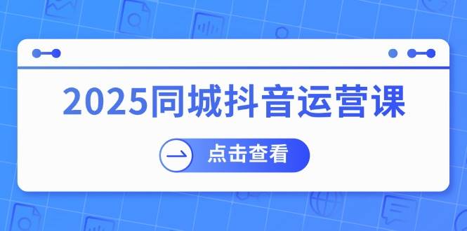 2025同城抖音运营课:涵盖实体店盈利,团购好处,助商家获取流量