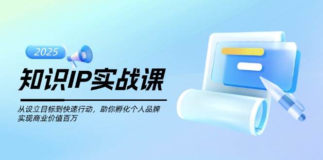 知识IP实战课,从设立目标到快速行动,助你孵化个人品牌,实现商业价值百万