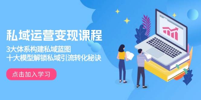 私域运营变现课程,3大体系构建私域蓝图,十大模型解锁私域引流转化秘诀