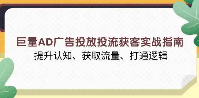 巨量AD广告投放投流获客实战指南,提升认知、获取流量、打通逻辑