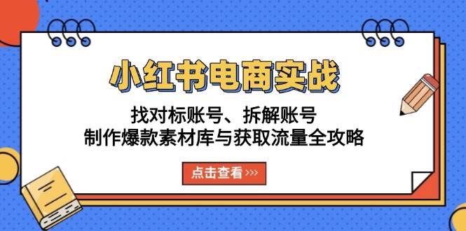 小红书电商实战:找对标账号、拆解账号、制作爆款素材库与获取流量全攻略