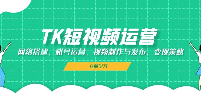 TK短视频运营:网络搭建、账号运营、视频制作与发布、变现策略