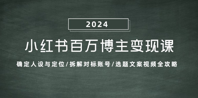 小红书百万博主变现课:确定人设与定位/拆解对标账号/选题文案视频全攻略