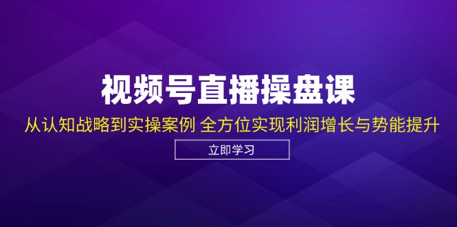 视频号直播操盘课,从认知战略到实操案例 全方位实现利润增长与势能提升