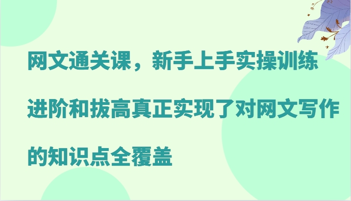 网文通关课,新手上手实操训练,进阶和拔高真正实现了对网文写作的知识点全覆盖