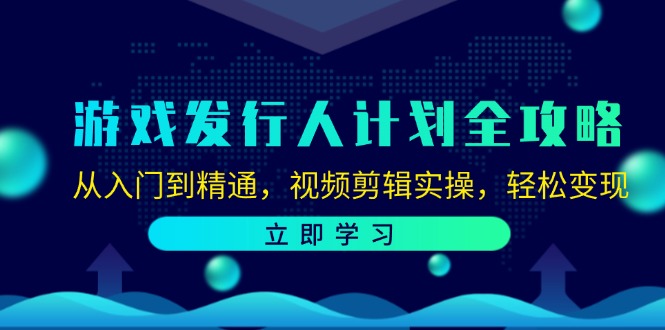 游戏发行人计划全攻略:从入门到精通,视频剪辑实操,轻松变现