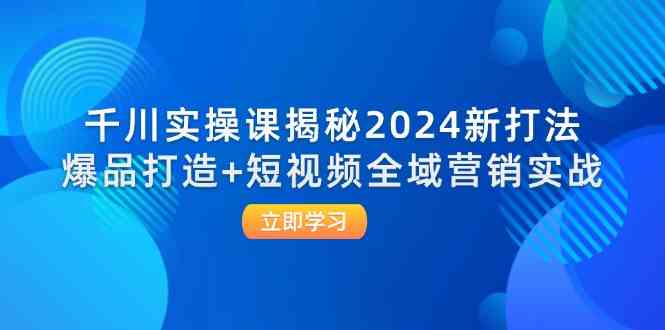 千川实操课揭秘2024新打法:爆品打造+短视频全域营销实战