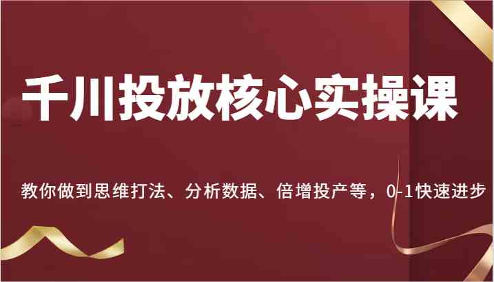 千川投放核心实操课,教你做到思维打法、分析数据、倍增投产等,0-1快速进步 千川投放核心实操课,教你做到思维打法、分析数据、倍增投产等,0-1快速进步
