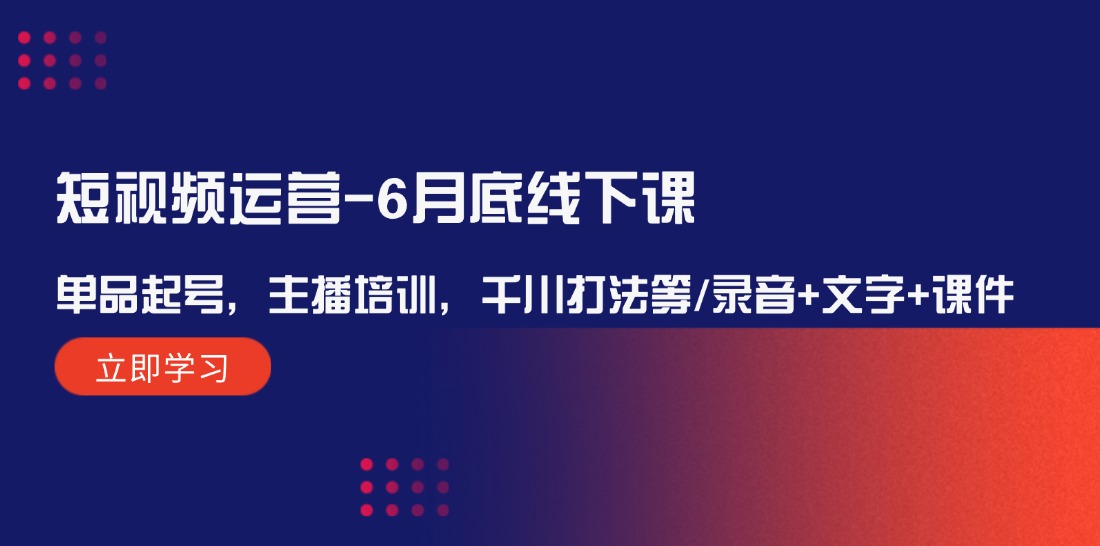 短视频运营6月底线下课:单品起号,主播培训,千川打法等/录音+文字+课件