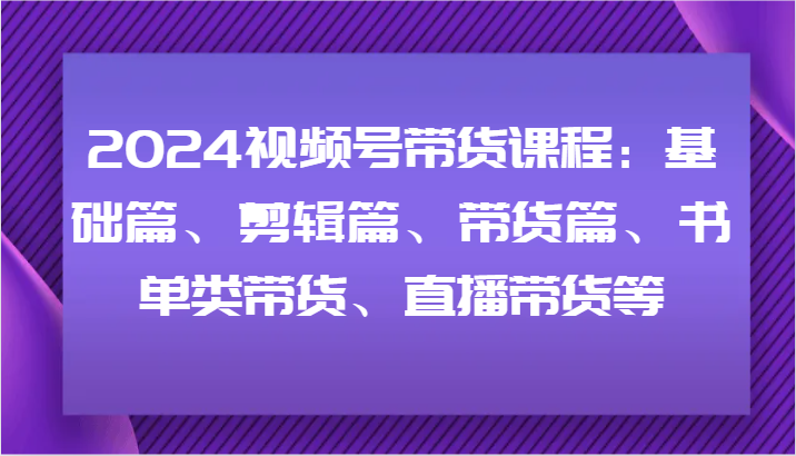 2024视频号带货课程:基础篇、剪辑篇、带货篇、书单类带货、直播带货等 2024视频号带货课程:基础篇、剪辑篇、带货篇、书单类带货、直播带货等