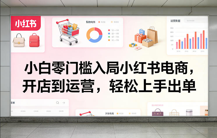 小白零门槛入局小红书电商，开店到运营，轻松上手出单