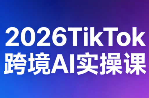AI跨境，TikTok，实战课