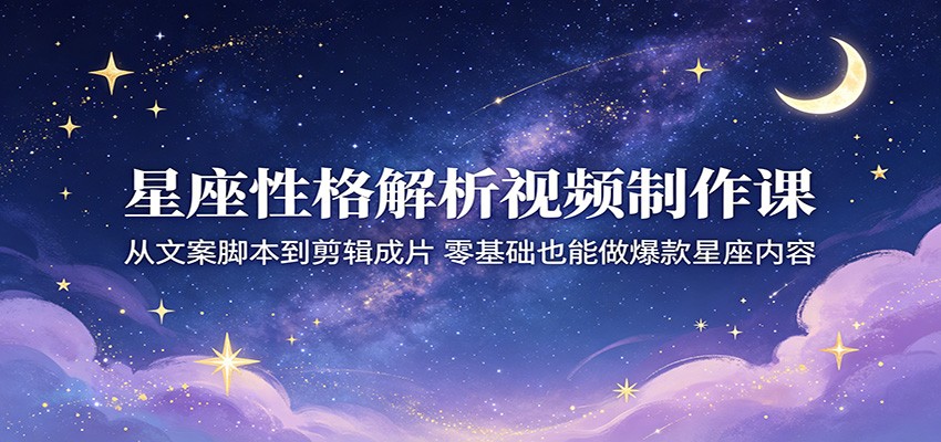 星座内容创作全攻略，文案脚本剪辑技巧，零基础轻松做爆款