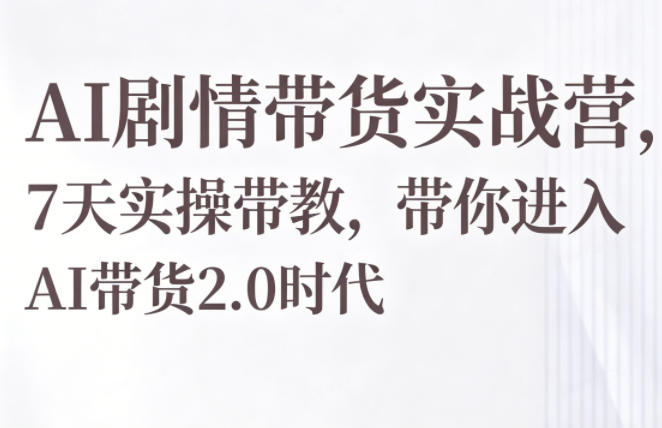 AI剧情带货营，七天实战带教，开启2.0时代