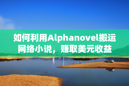 如何利用Alphanovel搬运网络小说，赚取美元收益