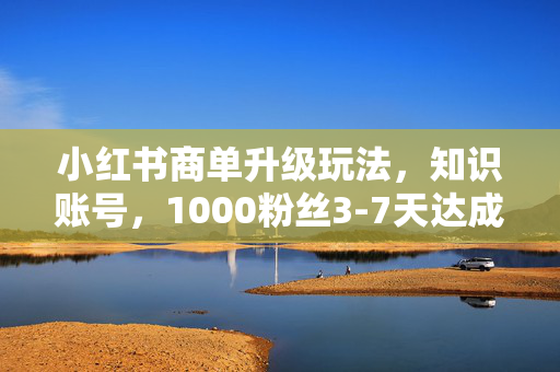 小红书商单升级玩法，知识账号，1000粉丝3-7天达成，单价150-200元