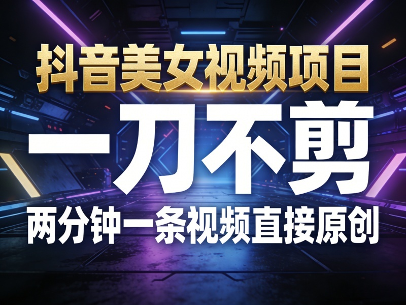 抖音美女视频项目,一刀不剪,两分钟一条视频直接原创