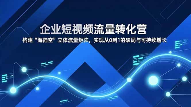 企业短视频流量转化营,构建“海陆空”立体流量矩阵,实现从0到1的破局与可持续增长