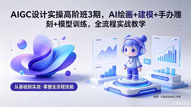 <span style='color:#a100e0'>AIGC 设计实操高阶班3期，AI绘画+建模+手办雕刻+模型训练，全流程实战教学(附软件+素材</span>