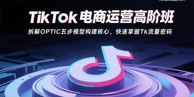 <span style='color:#078a00'>TikTok电商运营高阶班：拆解OPTIC五步模型构建核心，快速掌握Tk流量密码</span>