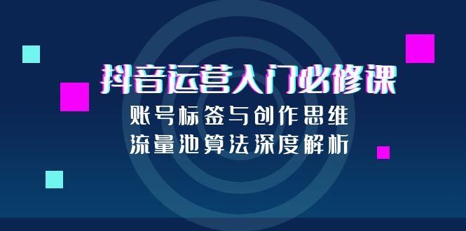 <span style='color:#001aff'>抖音运营入门必修课,账号标签与创作思维,流量池算法深度解析</span>