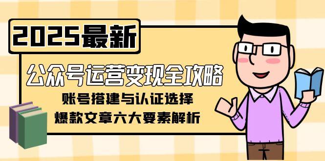 <span style='color:#bd7800'>公众号运营变现全攻略,账号搭建与认证选择,爆款文章六大要素解析</span>