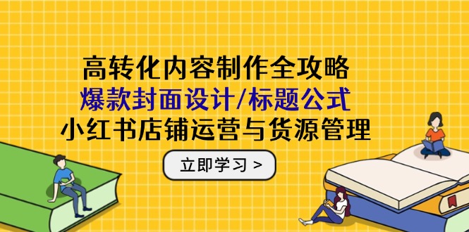 <span style='color:#ff0000'>高转化内容制作全攻略:爆款封面设计/标题公式,小红书店铺运营与货源管理</span>