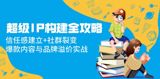 <span style='color:#bd7800'>超级IP构建全攻略:信任感建立+社群裂变,爆款内容与品牌溢价实战</span>