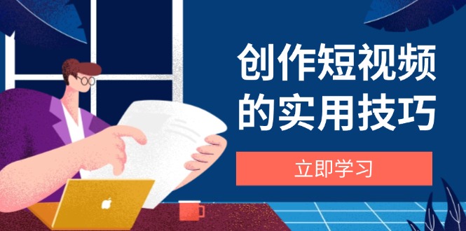 <span style='color:#001aff'>创作短视频的实用技巧，剪辑、设备、构图、文案一站式学习攻略</span>