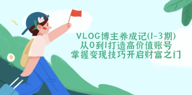 <span style='color:#ff0000'>VLOG博主养成记(1-3期)从0到1打造高价值账号,掌握变现技巧开启财富之门</span>