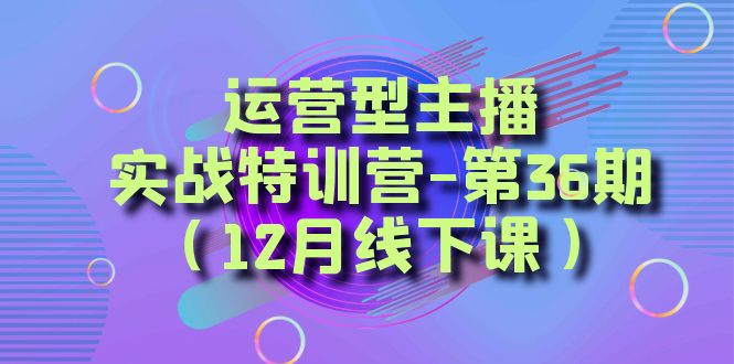 <span style='color:#078a00'>运营型主播·实战特训营-第36期（12月线下课） 从底层逻辑到起号思路</span>