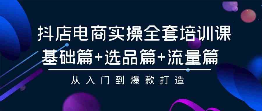 抖店电商实操培训,从入门到爆款,全面解析基础、选品与流量篇章