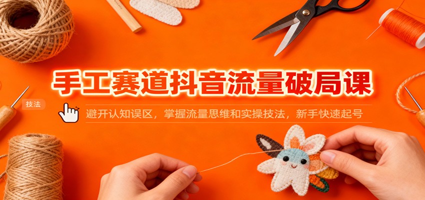 《抖音手工赛道流量突围指南：突破认知局限，构建运营思维与实操方法，助力新手顺利起步》