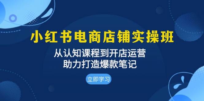 小红书电商运营实战指南：从基础认知到店铺实操，打造爆款笔记全流程解析