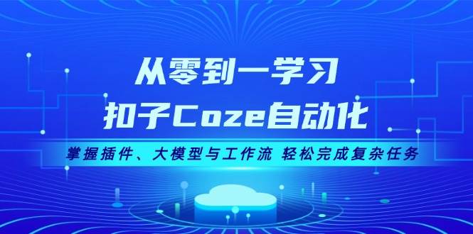 从零到一掌握扣子Coze自动化:插件配置、大模型应用与工作流设计,高效处理复杂任务