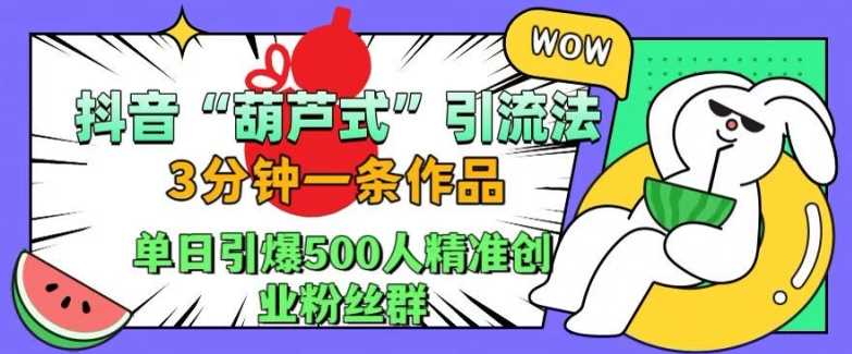 抖音葫芦式引流技巧：三分钟创作一条内容，单日吸引500精准创业粉丝入群【方法解析】