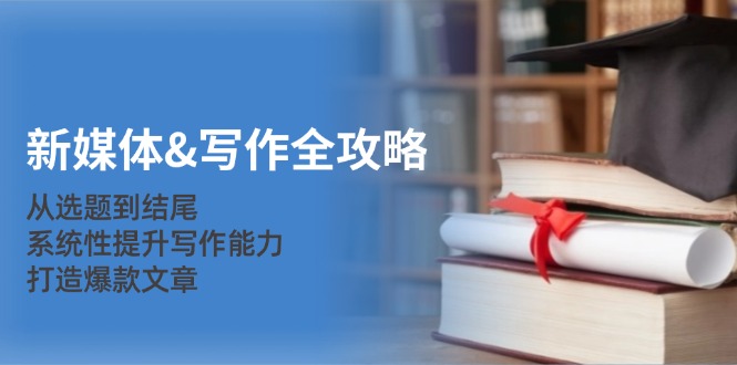 新媒体写作进阶指南：掌握选题构思与结构布局，系统提升专业写作能力
