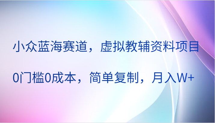 虚拟教辅资料项目：零门槛低成本起步，简单复制操作模式，开拓小众蓝海市场