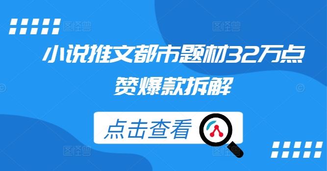 都市小说爆款推文创作解析:32万点赞案例的结构拆解与内容剖析