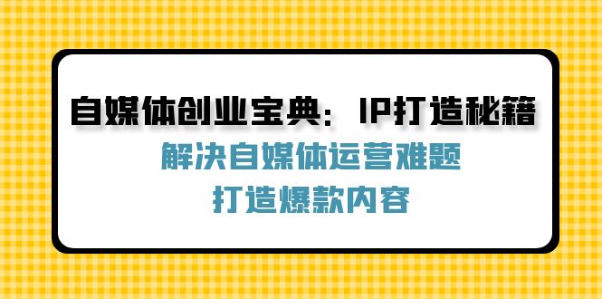 自媒体创业实战指南：IP塑造核心方法与内容创作全流程解析
