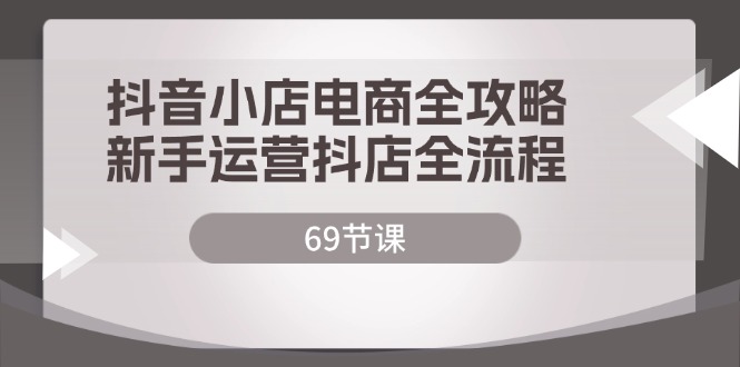 抖音小店运营全流程解析：从零基础入门到实操进阶，掌握电商核心方法与技巧