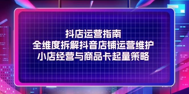 抖店运营实战指南：全面解析店铺维护要点，深度剖析商品卡起量核心策略