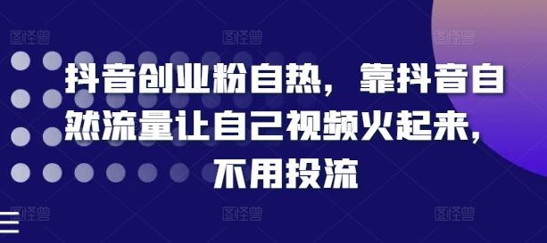 抖音自然流量运营指南:三步引爆视频热度,低成本实现内容自传播