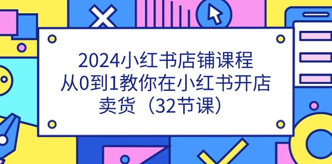 2024小红书开店实战指南:零基础入门到店铺运营,32课时系统教学