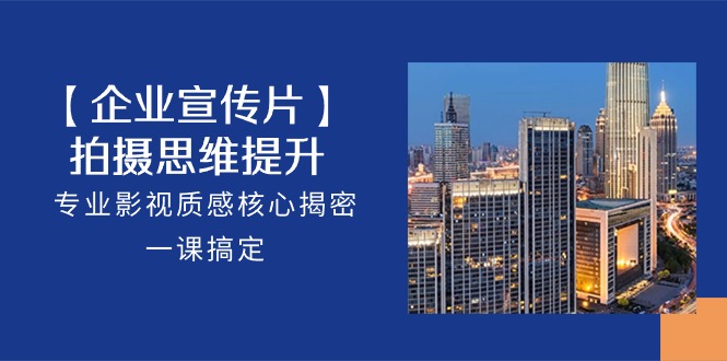 企业宣传片拍摄思维进阶指南：掌握专业影视质感核心技巧，系统提升制作水平