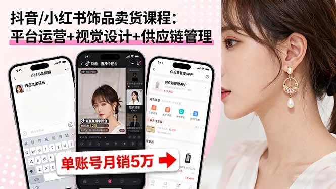 （16035期）抖音/小红书饰品卖货课程：平台运营+视觉设计+供应链管理，单账号月销5万