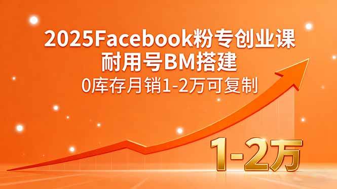 （15964期）2025Facebook粉专创业课，耐用号BM搭建，0库存月销1-2万可复制