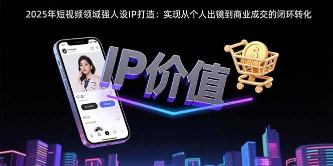(15599期)2025年短视频领域人设IP打造:实现从个人出镜到商业成交的闭环转化 (15599期)2025年短视频领域人设IP打造:实现从个人出镜到商业成交的闭环转化