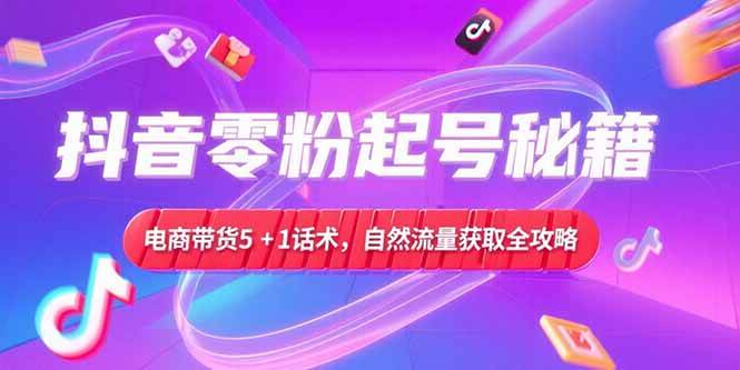 (15234期)抖音零粉起号秘籍,电商带货5+1话术,自然流量获取实操流程 (15234期)抖音零粉起号秘籍,电商带货5+1话术,自然流量获取实操流程