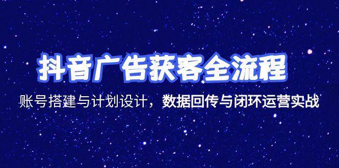 (15122期)抖音广告获客全流程,账号搭建与计划设计,数据回传与闭环运营实战 (15122期)抖音广告获客全流程,账号搭建与计划设计,数据回传与闭环运营实战